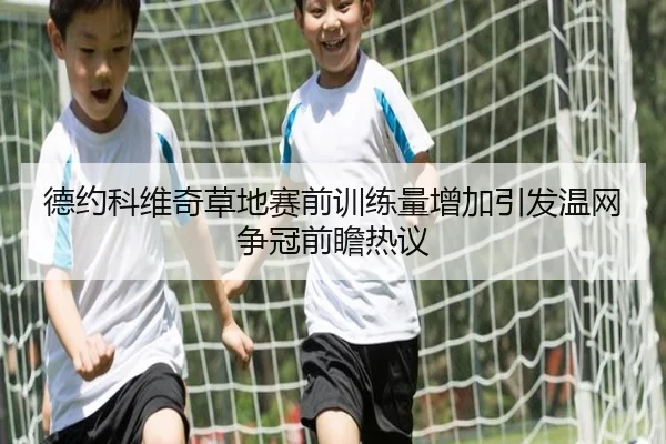 德约科维奇草地赛前训练量增加引发温网争冠前瞻热议