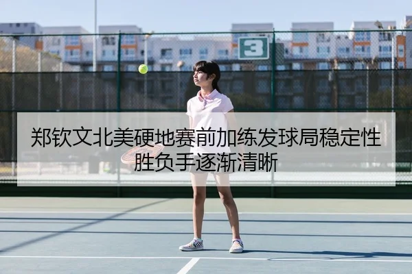 郑钦文北美硬地赛前加练发球局稳定性胜负手逐渐清晰