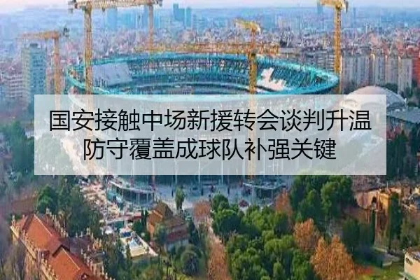 国安接触中场新援转会谈判升温 防守覆盖成球队补强关键