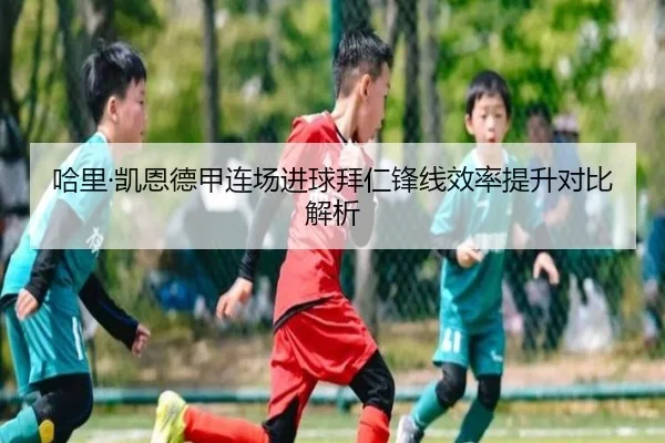 哈里·凯恩德甲连场进球拜仁锋线效率提升对比解析